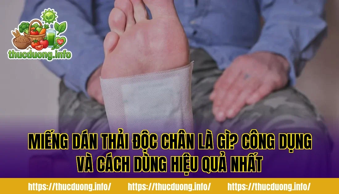 Miếng Dán Thải Độc Chân Là Gì? Công Dụng Và Cách Dùng Hiệu Quả Nhất